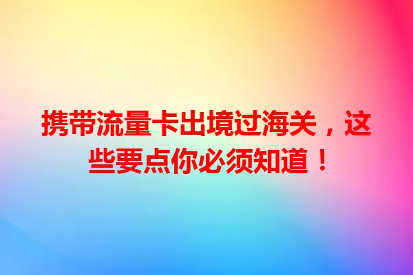 携带流量卡出境过海关，这些要点你必须知道！