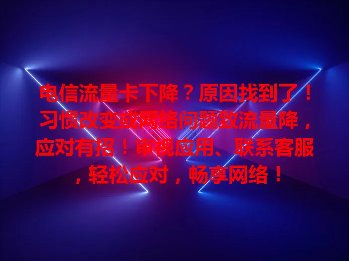 电信流量卡下降？原因找到了！习惯改变或网络问题致流量降，应对有招！审视应用、联系客服，轻松应对，畅享网络！