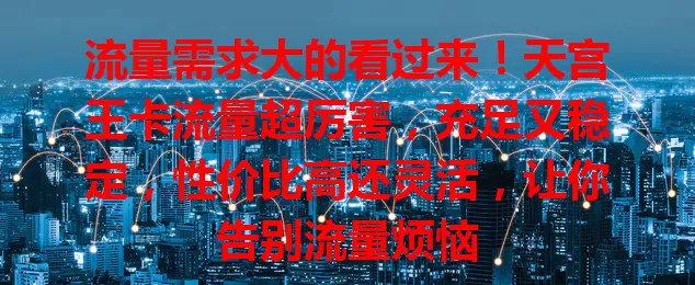 流量需求大的看过来！天宫王卡流量超厉害，充足又稳定，性价比高还灵活，让你告别流量烦恼