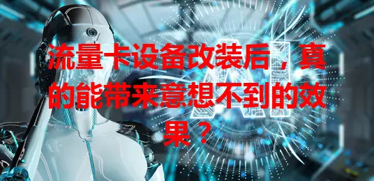 流量卡设备改装后，真的能带来意想不到的效果？