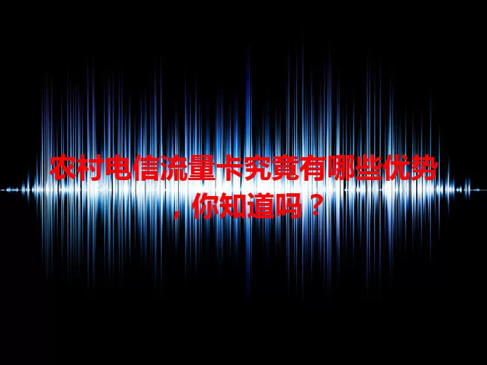 农村电信流量卡究竟有哪些优势，你知道吗？