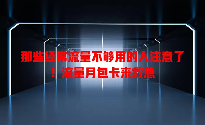 那些经常流量不够用的人注意了！流量月包卡来救急