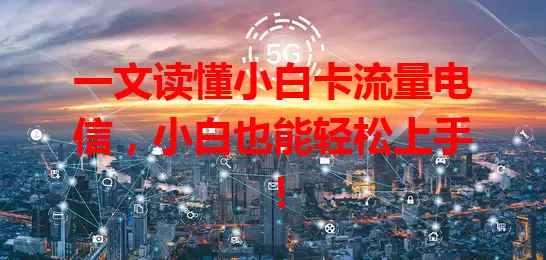一文读懂小白卡流量电信，小白也能轻松上手！