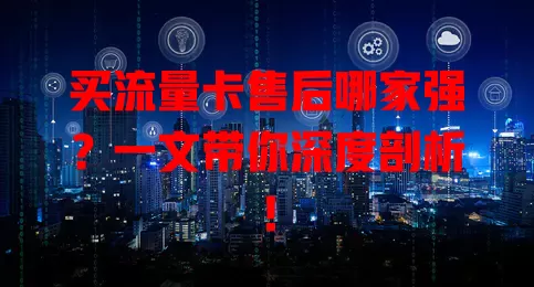 买流量卡售后哪家强？一文带你深度剖析！