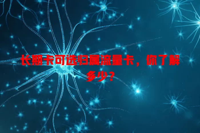 长期卡可选归属流量卡，你了解多少？