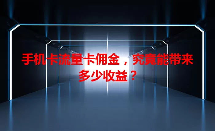手机卡流量卡佣金，究竟能带来多少收益？