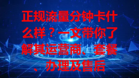 正规流量分钟卡什么样？一文带你了解其运营商、套餐、办理及售后