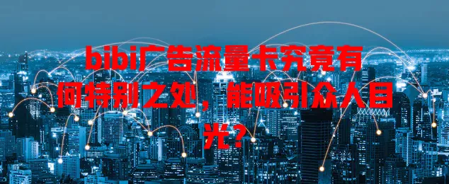 bibi广告流量卡究竟有何特别之处，能吸引众人目光？