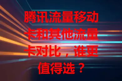 腾讯流量移动卡和其他流量卡对比，谁更值得选？