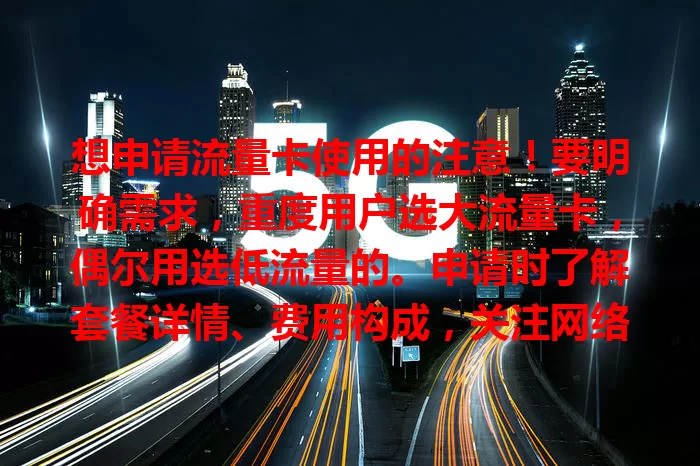 想申请流量卡使用的注意！要明确需求，重度用户选大流量卡，偶尔用选低流量的。申请时了解套餐详情、费用构成，关注网络覆盖，综合考虑多因素，才能挑到适合自己的流量卡。