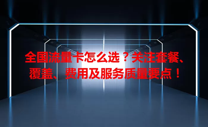 全国流量卡怎么选？关注套餐、覆盖、费用及服务质量要点！