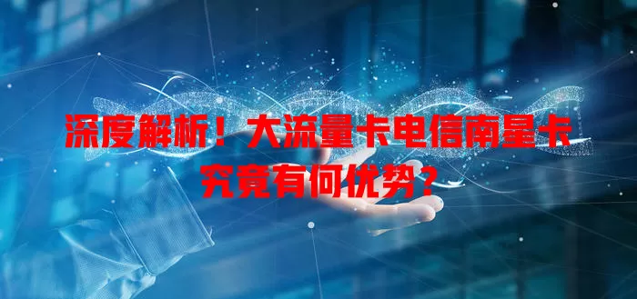 深度解析！大流量卡电信南星卡究竟有何优势？