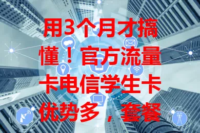 用3个月才搞懂！官方流量卡电信学生卡优势多，套餐丰富、网络稳、费用亲民还有贴心服务，是学生上网好帮手