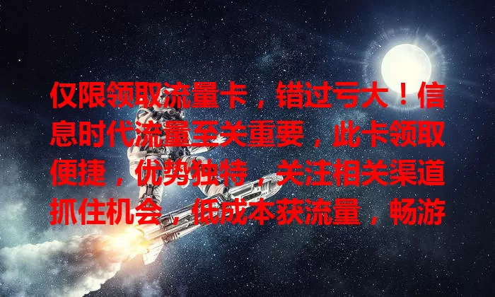 仅限领取流量卡，错过亏大！信息时代流量至关重要，此卡领取便捷，优势独特，关注相关渠道抓住机会，低成本获流量，畅游网络世界，别犹豫，让网络生活更精彩！