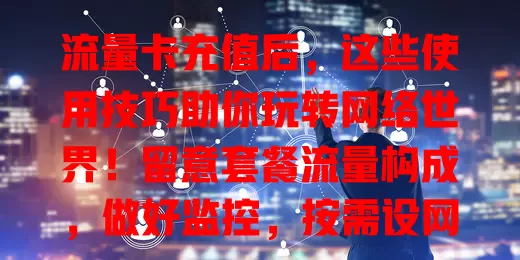 流量卡充值后，这些使用技巧助你玩转网络世界！留意套餐流量构成，做好监控，按需设网络模式，分享优惠活动，掌握技巧让网络生活更精彩