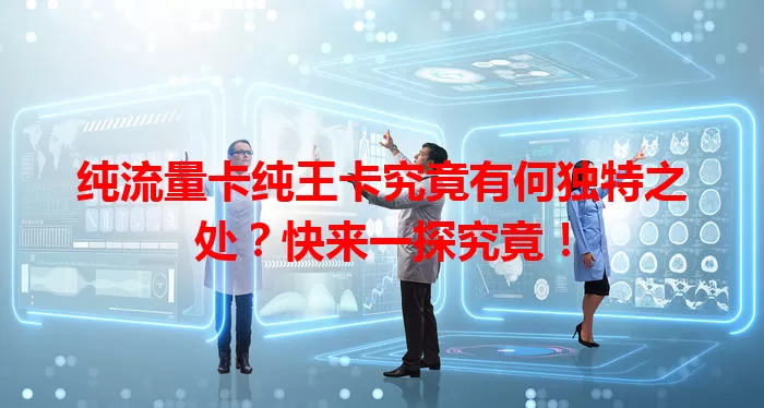 纯流量卡纯王卡究竟有何独特之处？快来一探究竟！