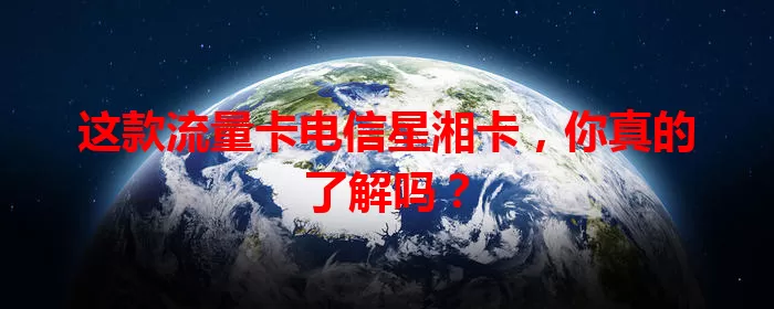 这款流量卡电信星湘卡，你真的了解吗？
