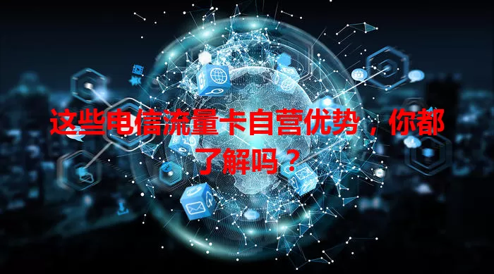 这些电信流量卡自营优势，你都了解吗？