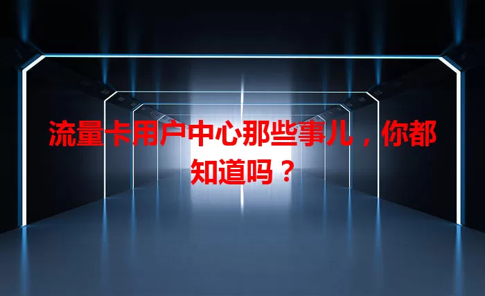 流量卡用户中心那些事儿，你都知道吗？
