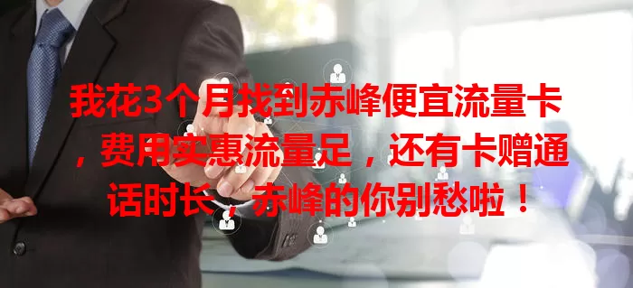我花3个月找到赤峰便宜流量卡，费用实惠流量足，还有卡赠通话时长，赤峰的你别愁啦！
