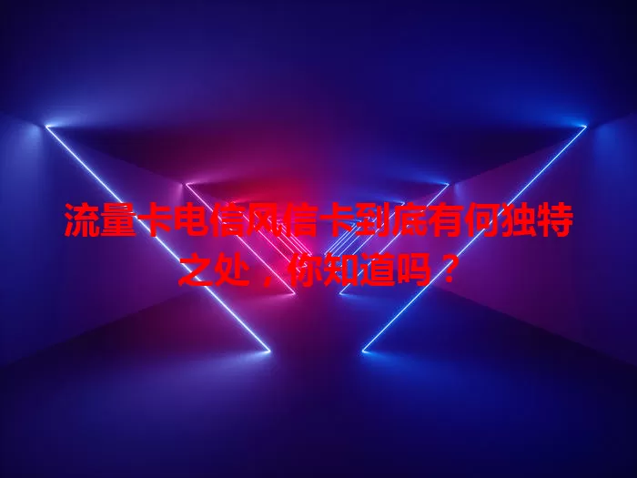 流量卡电信风信卡到底有何独特之处，你知道吗？