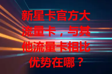 新星卡官方大流量卡，与其他流量卡相比优势在哪？