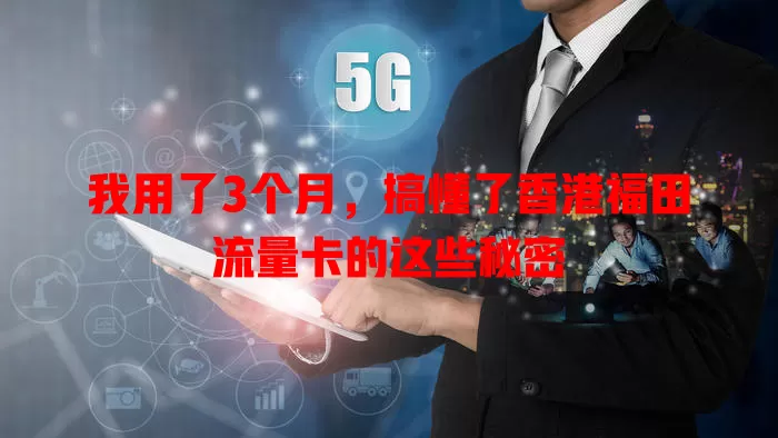 我用了3个月，搞懂了香港福田流量卡的这些秘密