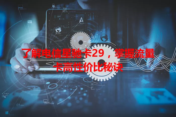 了解电信星驰卡29，掌握流量卡高性价比秘诀