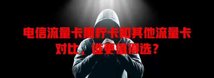电信流量卡黑柠卡和其他流量卡对比，谁更值得选？