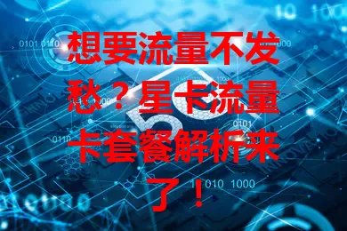 想要流量不发愁？星卡流量卡套餐解析来了！