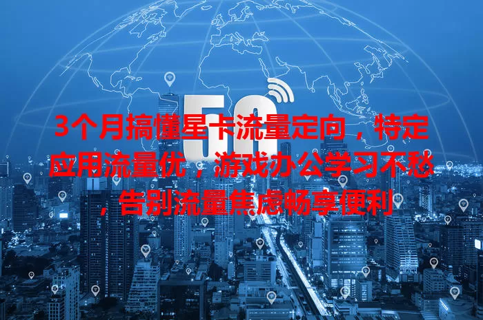3个月搞懂星卡流量定向，特定应用流量优，游戏办公学习不愁，告别流量焦虑畅享便利