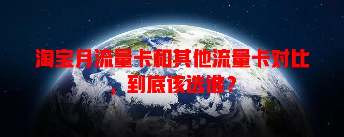 淘宝月流量卡和其他流量卡对比，到底该选谁？