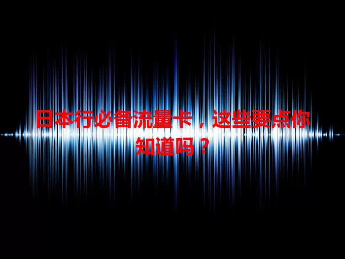 日本行必备流量卡，这些要点你知道吗？