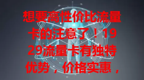 想要高性价比流量卡的注意了！1929流量卡有独特优势，价格实惠，套餐精心，网络稳定，服务贴心，各方面表现出色，值得寻找合适流量卡的人深入了解！