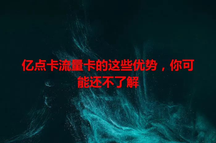 亿点卡流量卡的这些优势，你可能还不了解
