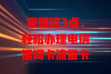 掌握这3点，轻松办理电信银河卡流量卡