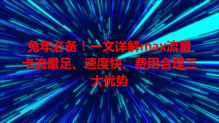 兔年必备！一文详解max流量卡流量足、速度快、费用合理三大优势