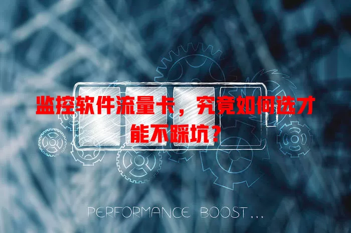 监控软件流量卡，究竟如何选才能不踩坑？