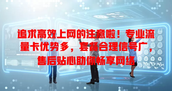 追求高效上网的注意啦！专业流量卡优势多，套餐合理信号广，售后贴心助你畅享网络