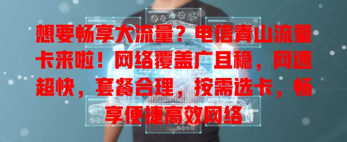 想要畅享大流量？电信青山流量卡来啦！网络覆盖广且稳，网速超快，套餐合理，按需选卡，畅享便捷高效网络