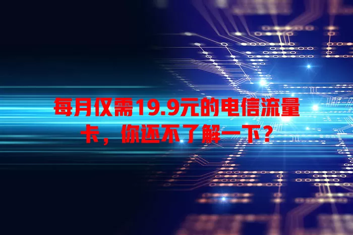 每月仅需19.9元的电信流量卡，你还不了解一下？