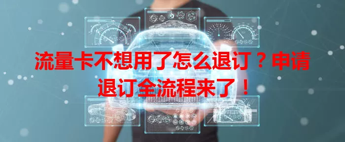 流量卡不想用了怎么退订？申请退订全流程来了！