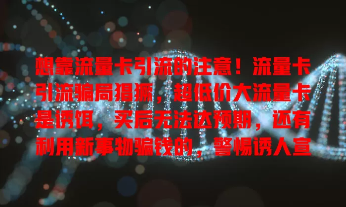想靠流量卡引流的注意！流量卡引流骗局猖獗，超低价大流量卡是诱饵，买后无法达预期，还有利用新事物骗钱的，警惕诱人宣传，保护财产安全