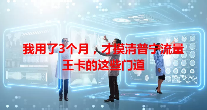 我用了3个月，才摸清普宁流量王卡的这些门道