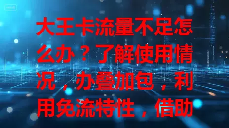 大王卡流量不足怎么办？了解使用情况，办叠加包，利用免流特性，借助手机设置，轻松解决流量困扰