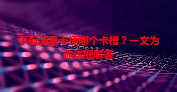 平板流量卡插哪个卡槽？一文为你详细解答