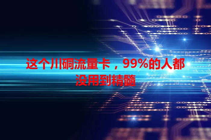 这个川硐流量卡，99%的人都没用到精髓