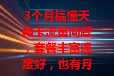 3个月搞懂天神卡流量问题，套餐丰富速度好，也有月底清零等不足，掌握应对方法畅享流量