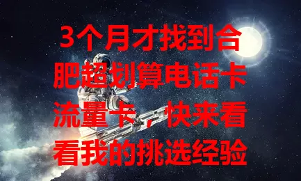 3个月才找到合肥超划算电话卡流量卡，快来看看我的挑选经验！