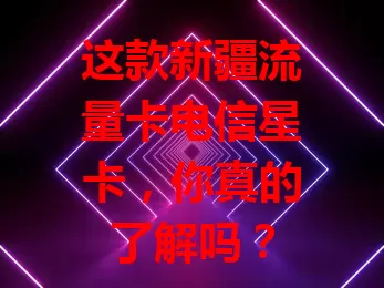 这款新疆流量卡电信星卡，你真的了解吗？